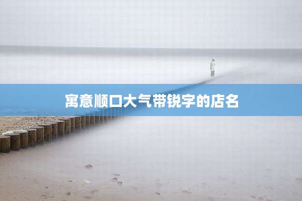 寓意顺口大气带锐字的店名