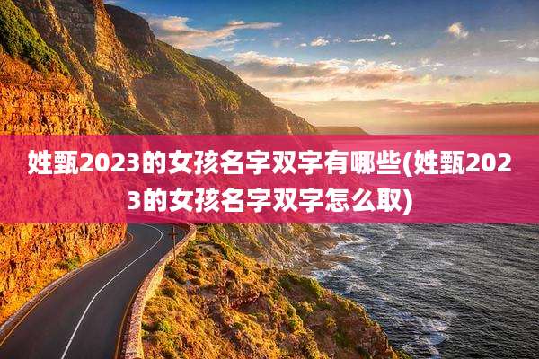 姓甄2023的女孩名字双字有哪些(姓甄2023的女孩名字双字怎么取)