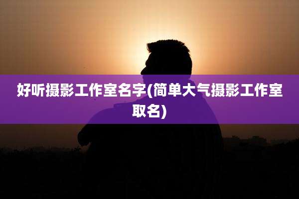 好听摄影工作室名字(简单大气摄影工作室取名)