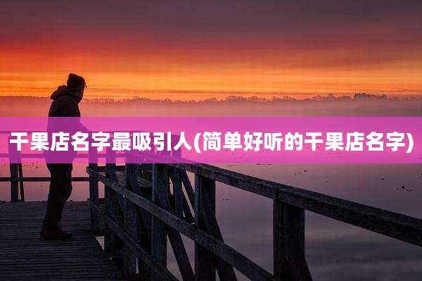 干果店名字最吸引人(简单好听的干果店名字)