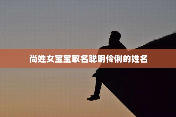尚姓女宝宝取名聪明伶俐的姓名