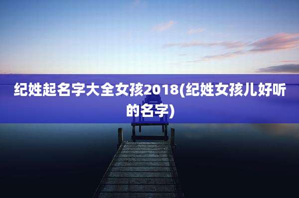 纪姓起名字大全女孩2018(纪姓女孩儿好听的名字)