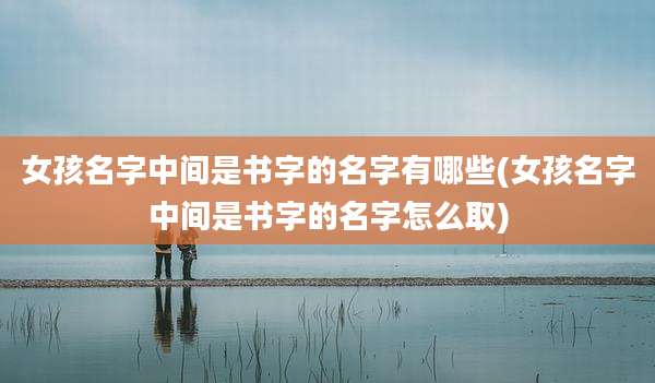 女孩名字中间是书字的名字有哪些(女孩名字中间是书字的名字怎么取)