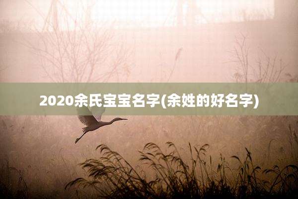 2020余氏宝宝名字(余姓的好名字)