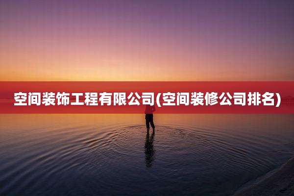 空间装饰工程有限公司(空间装修公司排名)