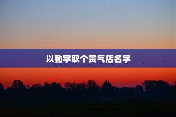 以勤字取个贵气店名字