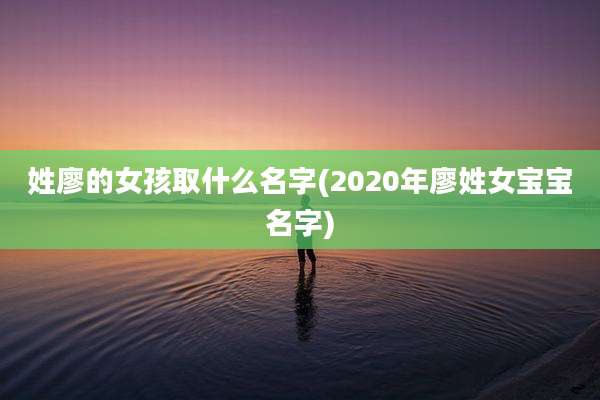 姓廖的女孩取什么名字(2020年廖姓女宝宝名字)