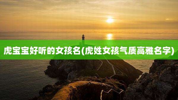 虎宝宝好听的女孩名(虎姓女孩气质高雅名字)