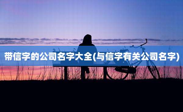 带信字的公司名字大全(与信字有关公司名字)