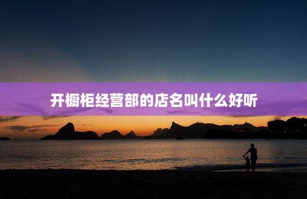 开橱柜经营部的店名叫什么好听