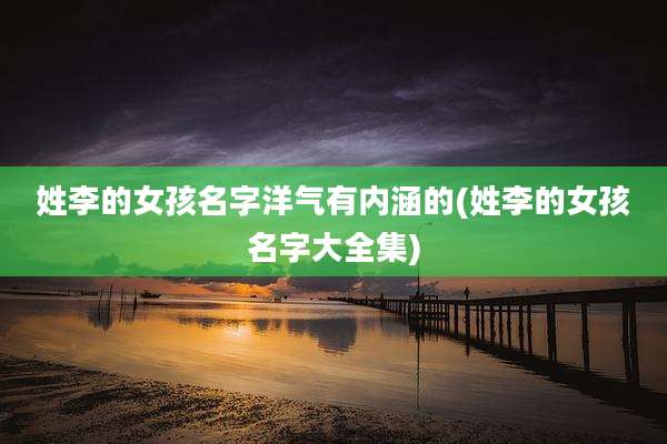 姓李的女孩名字洋气有内涵的(姓李的女孩名字大全集)