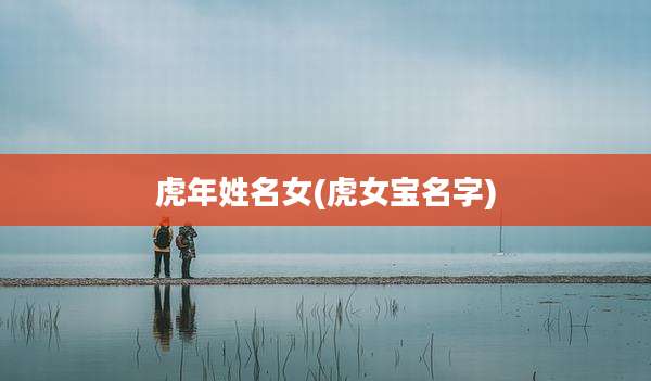 虎年姓名女(虎女宝名字)