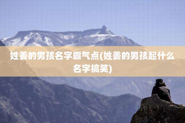 姓姜的男孩名字霸气点(姓姜的男孩起什么名字搞笑)