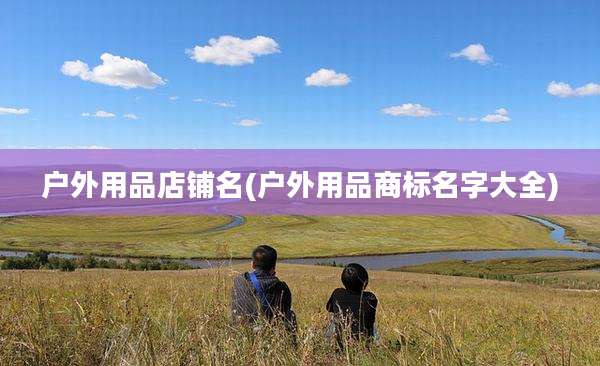 户外用品店铺名(户外用品商标名字大全)