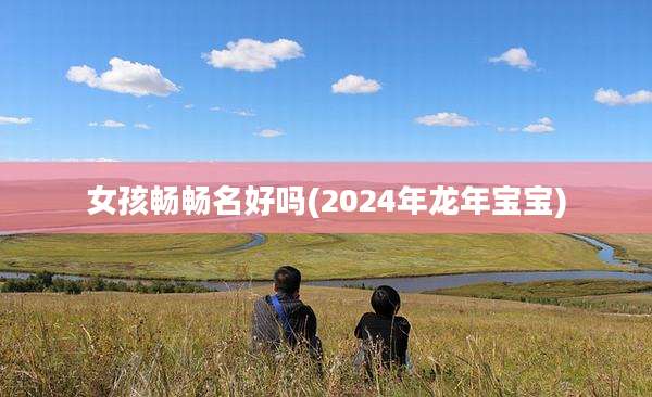 女孩畅畅名好吗(2024年龙年宝宝)