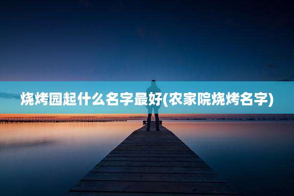 烧烤园起什么名字最好(农家院烧烤名字)