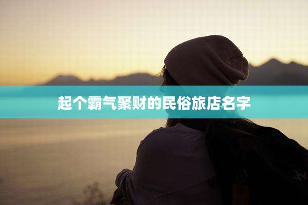起个霸气聚财的民俗旅店名字