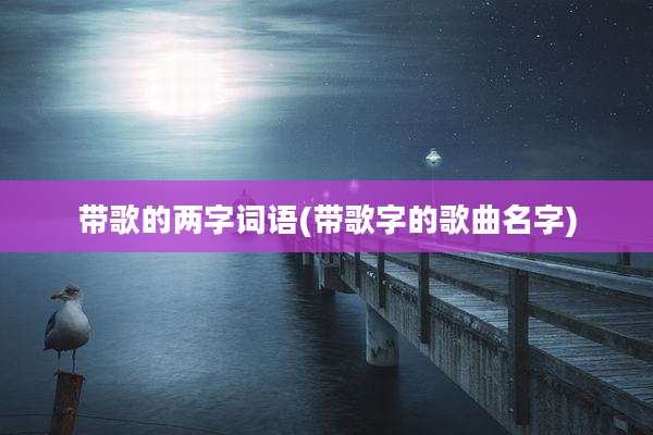带歌的两字词语(带歌字的歌曲名字)