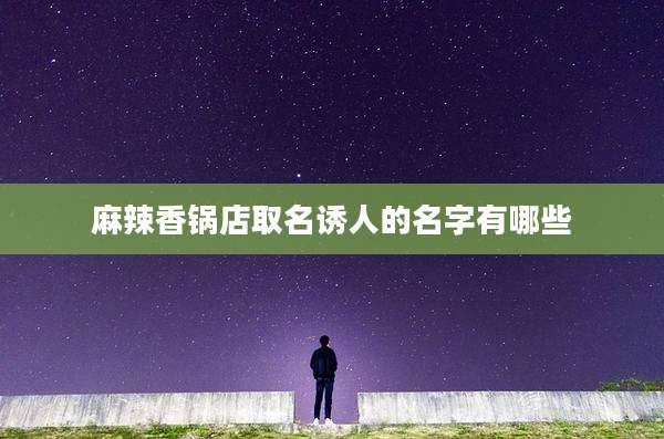 麻辣香锅店取名诱人的名字有哪些