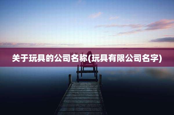 关于玩具的公司名称(玩具有限公司名字)