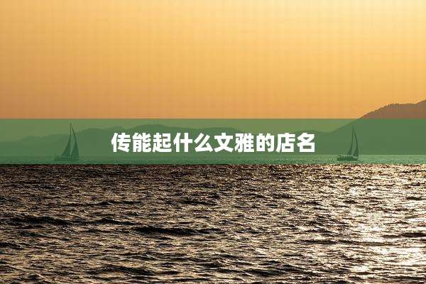 传能起什么文雅的店名