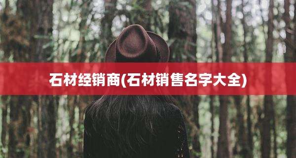 石材经销商(石材销售名字大全)