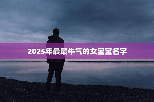 2025年最最牛气的女宝宝名字