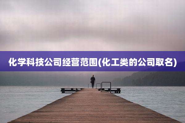 化学科技公司经营范围(化工类的公司取名)