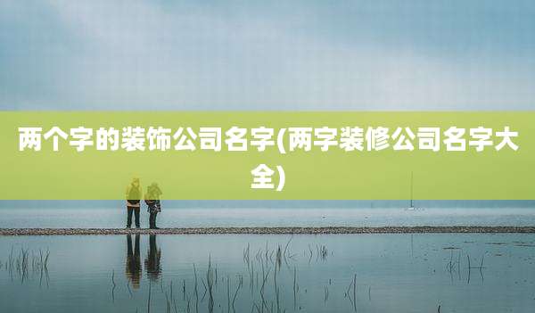 两个字的装饰公司名字(两字装修公司名字大全)