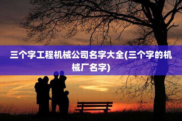三个字工程机械公司名字大全(三个字的机械厂名字)