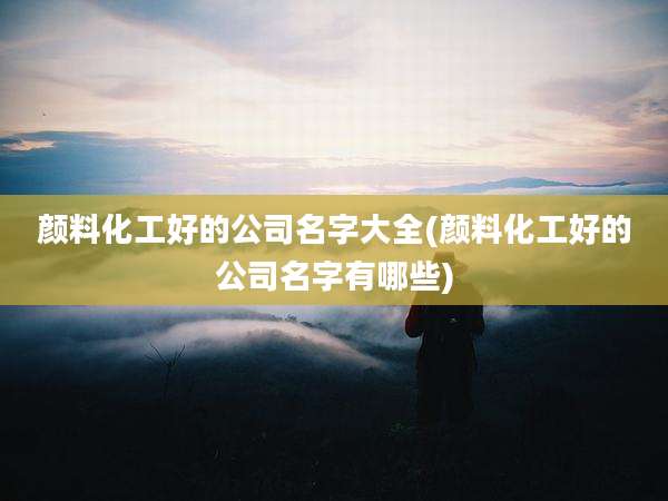 颜料化工好的公司名字大全(颜料化工好的公司名字有哪些)
