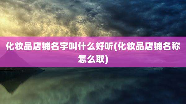 化妆品店铺名字叫什么好听(化妆品店铺名称怎么取)