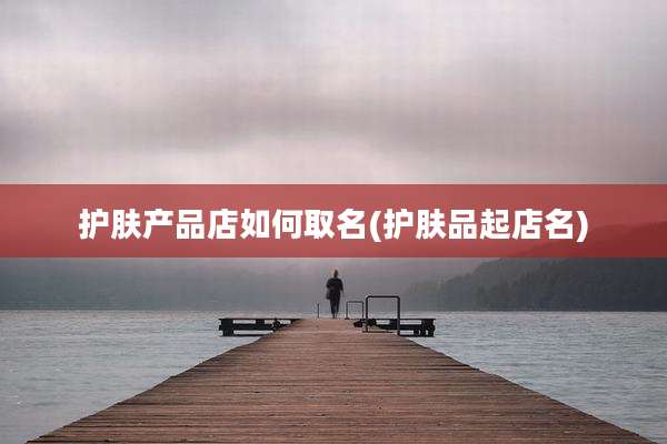 护肤产品店如何取名(护肤品起店名)