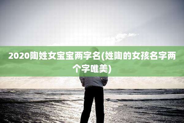2020陶姓女宝宝两字名(姓陶的女孩名字两个字唯美)