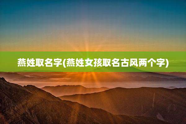 燕姓取名字(燕姓女孩取名古风两个字)