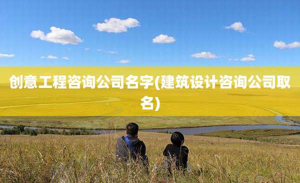创意工程咨询公司名字(建筑设计咨询公司取名)
