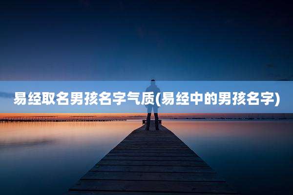 易经取名男孩名字气质(易经中的男孩名字)