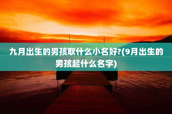 九月出生的男孩取什么小名好?(9月出生的男孩起什么名字)
