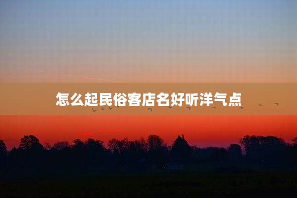 怎么起民俗客店名好听洋气点