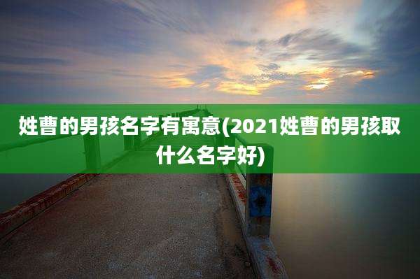 姓曹的男孩名字有寓意(2021姓曹的男孩取什么名字好)