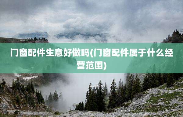 门窗配件生意好做吗(门窗配件属于什么经营范围)