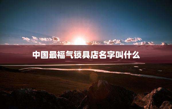 中国最福气锁具店名字叫什么