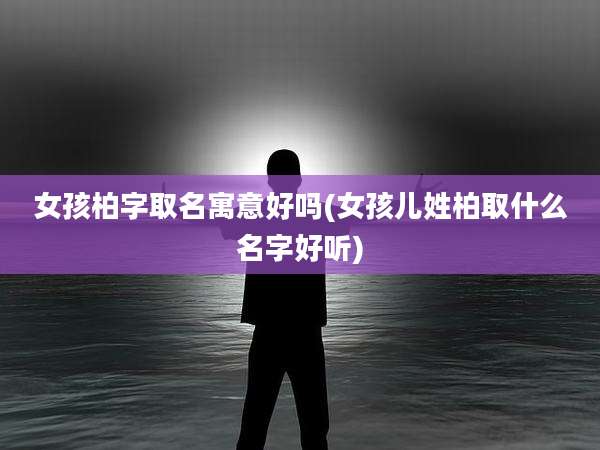 女孩柏字取名寓意好吗(女孩儿姓柏取什么名字好听)