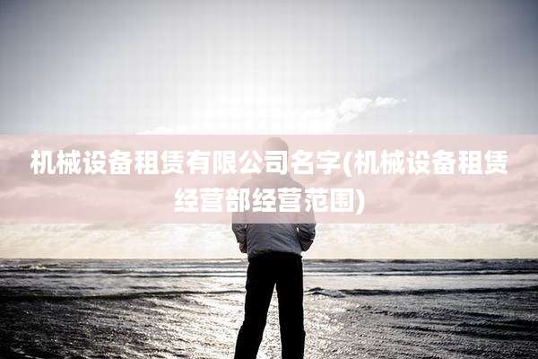 机械设备租赁有限公司名字(机械设备租赁经营部经营范围)