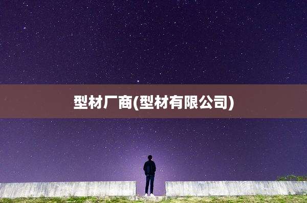 型材厂商(型材有限公司)