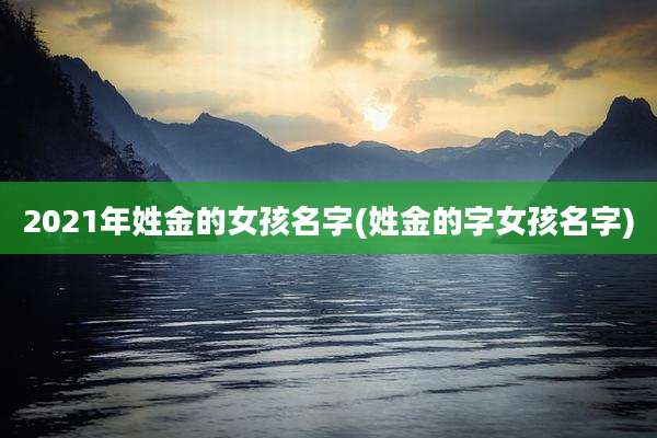 2021年姓金的女孩名字(姓金的字女孩名字)