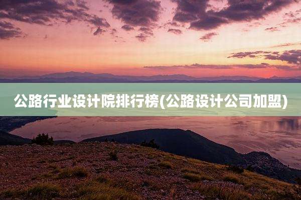 公路行业设计院排行榜(公路设计公司加盟)