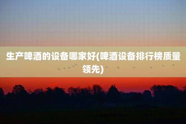 生产啤酒的设备哪家好(啤酒设备排行榜质量领先)