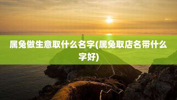 属兔做生意取什么名字(属兔取店名带什么字好)