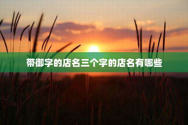 带御字的店名三个字的店名有哪些